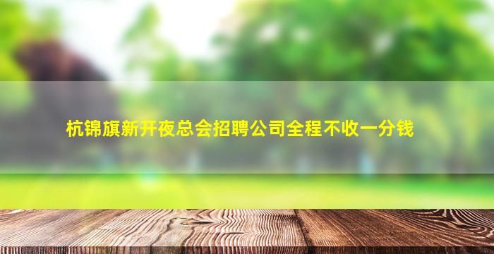 杭锦旗新开夜总会招聘公司全程不收一分钱